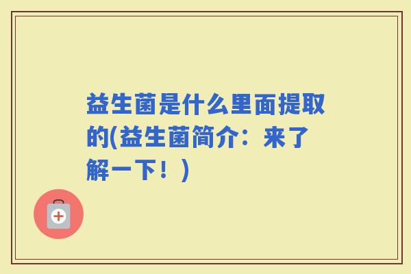 益生菌是什么里面提取的(益生菌简介：来了解一下！)
