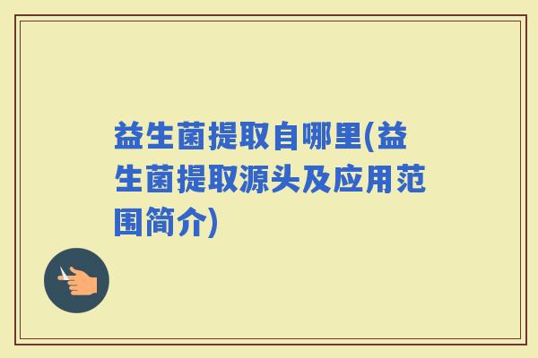 益生菌提取自哪里(益生菌提取源头及应用范围简介) 益生菌提取自哪里(益生菌提取源头及应用范围简介)