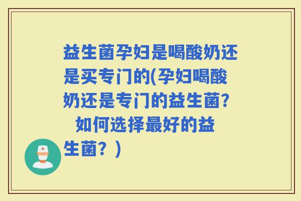 益生菌孕妇是喝酸奶还是买专门的(孕妇喝酸奶还是专门的益生菌? 如何选择好的益生菌?) 益生菌孕妇是喝酸奶还是买专门的(孕妇喝酸奶还是专门的益生菌? 如何选择好的益生菌?)