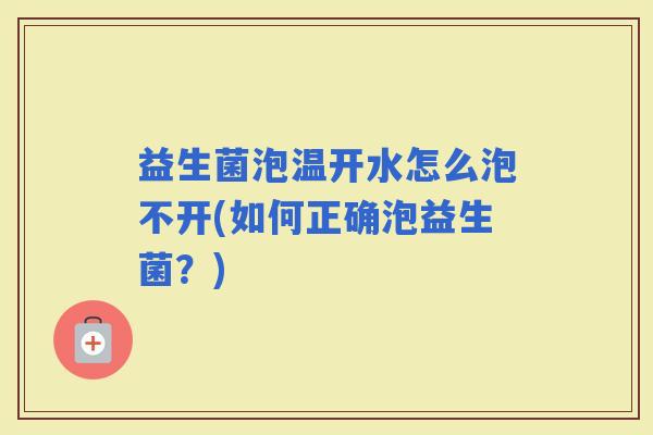 益生菌泡温开水怎么泡不开(如何正确泡益生菌?) 益生菌泡温开水怎么泡不开(如何正确泡益生菌?)