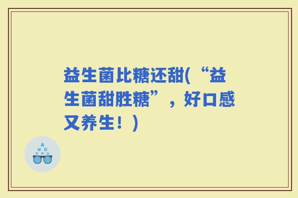 益生菌比糖还甜(“益生菌甜胜糖”，好口感又养生！)