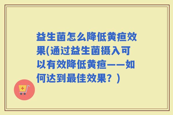 益生菌怎么降低黄疸效果(通过益生菌摄入可以有效降低黄疸——如何达到佳效果？)