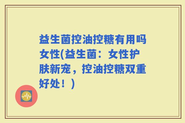益生菌控油控糖有用吗女性(益生菌：女性护肤新宠，控油控糖双重好处！)