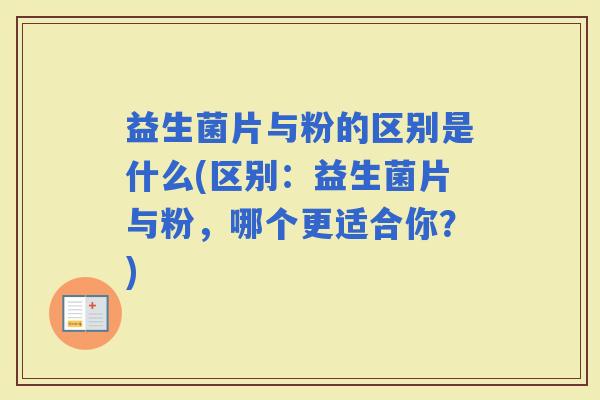益生菌片与粉的区别是什么(区别：益生菌片与粉，哪个更适合你？)
