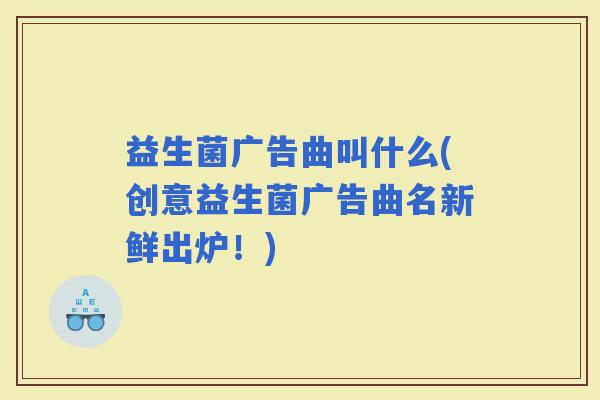 益生菌广告曲叫什么(创意益生菌广告曲名新鲜出炉！)