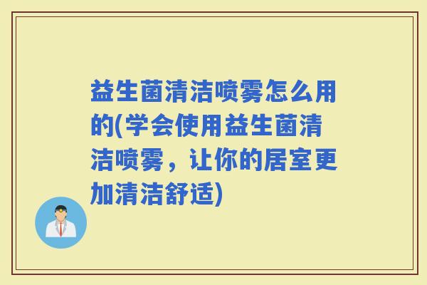 益生菌清洁喷雾怎么用的(学会使用益生菌清洁喷雾，让你的居室更加清洁舒适)