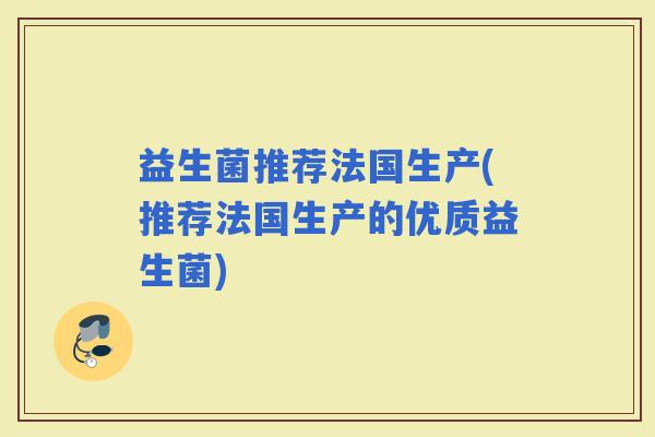 益生菌推荐法国生产(推荐法国生产的优质益生菌)