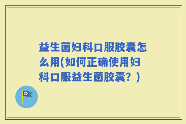 益生菌口服胶囊怎么用(如何正确使用口服益生菌胶囊？)