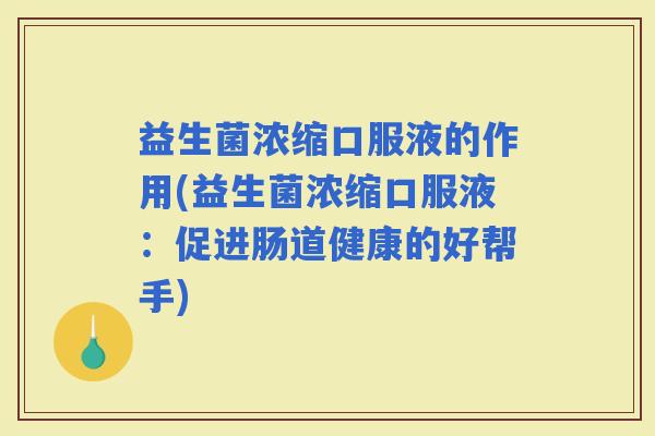 益生菌浓缩口服液的作用(益生菌浓缩口服液：促进肠道健康的好帮手)