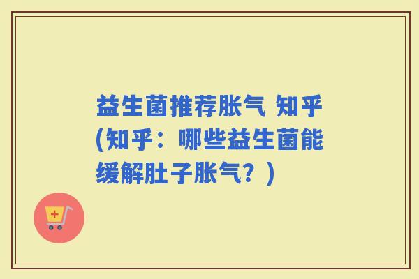 益生菌推荐 知乎(知乎：哪些益生菌能缓解肚子？)