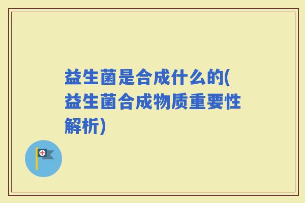 益生菌是合成什么的(益生菌合成物质重要性解析)