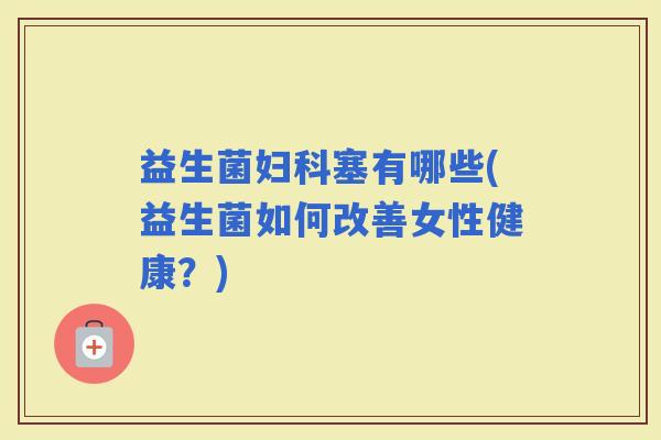 益生菌塞有哪些(益生菌如何改善女性健康？)