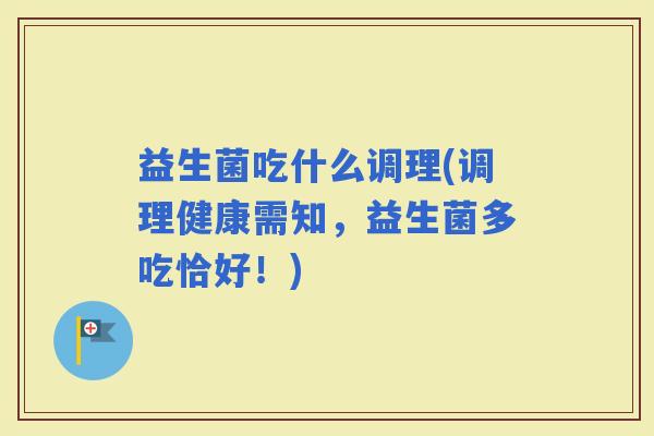 益生菌吃什么调理(调理健康需知，益生菌多吃恰好！)