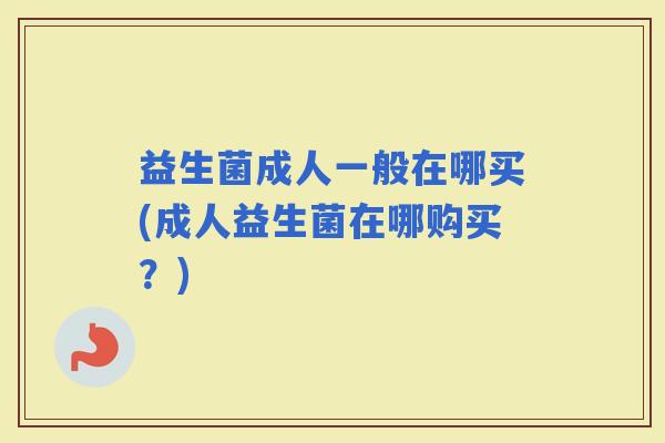 益生菌成人一般在哪买(成人益生菌在哪购买？)