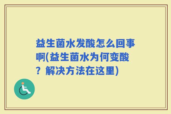 益生菌水发酸怎么回事啊(益生菌水为何变酸？解决方法在这里)