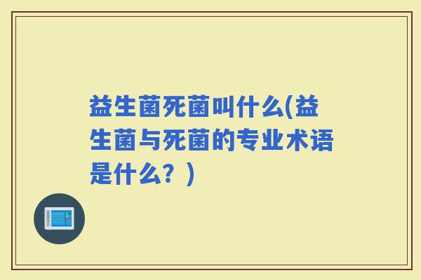 益生菌死菌叫什么(益生菌与死菌的专业术语是什么?) 益生菌死菌叫什么(益生菌与死菌的专业术语是什么?)