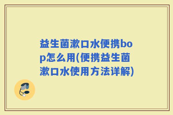 益生菌漱口水便携bop怎么用(便携益生菌漱口水使用方法详解)