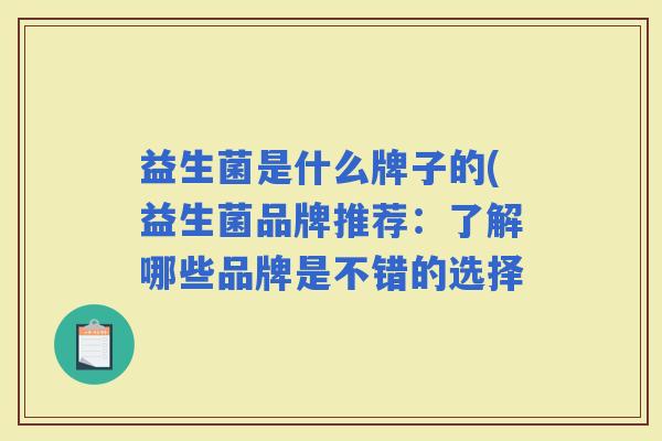益生菌是什么牌子的(益生菌品牌推荐:了解哪些品牌是不错的选择 益生菌是什么牌子的(益生菌品牌推荐:了解哪些品牌是不错的选择