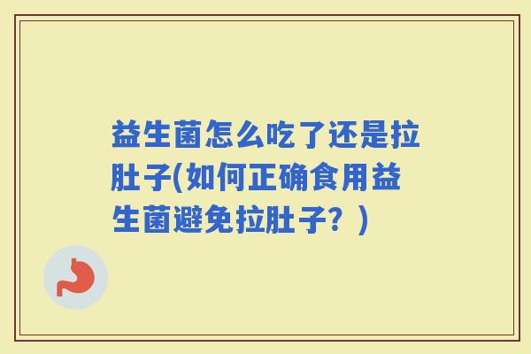 益生菌怎么吃了还是拉肚子(如何正确食用益生菌避免拉肚子？)