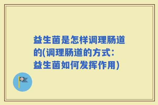 益生菌是怎样调理肠道的(调理肠道的方式：益生菌如何发挥作用)