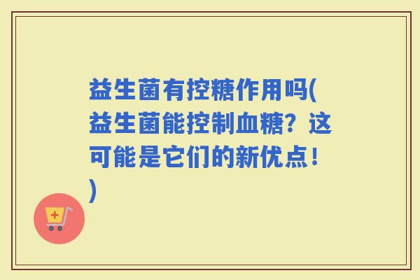益生菌有控糖作用吗(益生菌能控制？这可能是它们的新优点！)