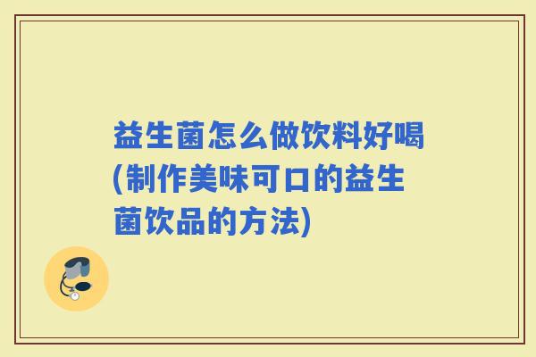 益生菌怎么做饮料好喝(制作美味可口的益生菌饮品的方法)