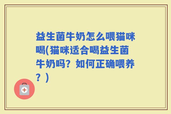 益生菌牛奶怎么喂猫咪喝(猫咪适合喝益生菌牛奶吗？如何正确喂养？)