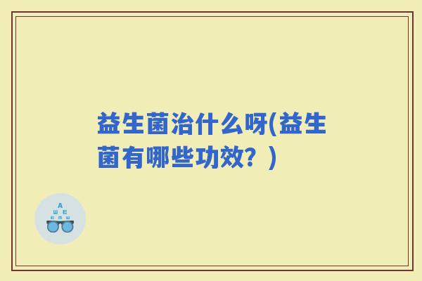 益生菌什么呀(益生菌有哪些功效？)