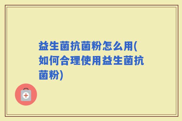 益生菌粉怎么用(如何合理使用益生菌粉)