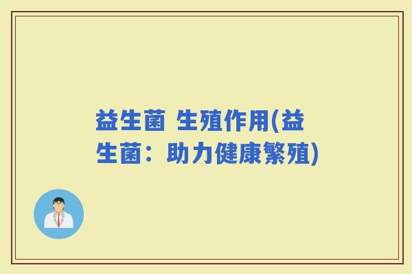 益生菌 生殖作用(益生菌：助力健康繁殖)