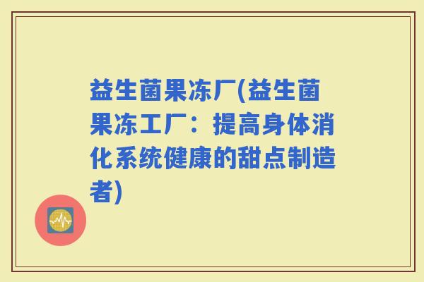 益生菌果冻厂(益生菌果冻工厂：提高身体消化系统健康的甜点制造者)