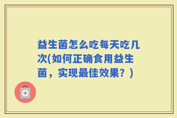 益生菌怎么吃每天吃几次(如何正确食用益生菌，实现佳效果？)