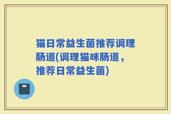 猫日常益生菌推荐调理肠道(调理猫咪肠道，推荐日常益生菌)