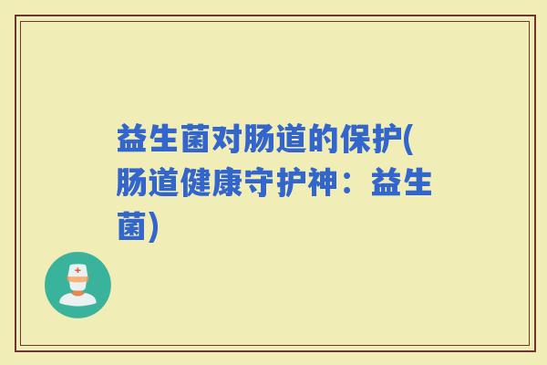 益生菌对肠道的保护(肠道健康守护神:益生菌) 益生菌对肠道的保护(肠道健康守护神:益生菌)