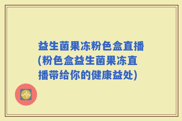 益生菌果冻粉色盒直播(粉色盒益生菌果冻直播带给你的健康益处)