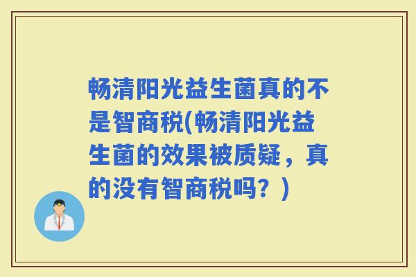 畅清阳光益生菌真的不是智商税(畅清阳光益生菌的效果被质疑,真的没有智商税吗?) 畅清阳光益生菌真的不是智商税(畅清阳光益生菌的效果被质疑,真的没有智商税吗?)
