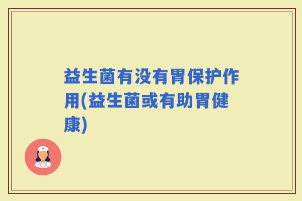 益生菌有没有胃保护作用(益生菌或有助胃健康)