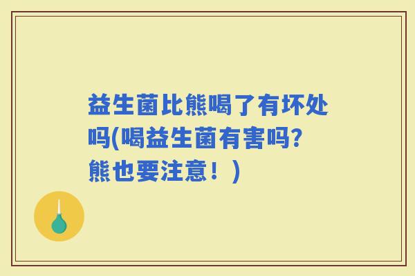 益生菌比熊喝了有坏处吗(喝益生菌有害吗？熊也要注意！)