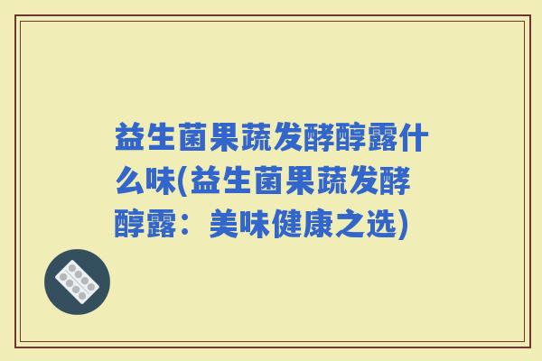 益生菌果蔬发酵醇露什么味(益生菌果蔬发酵醇露：美味健康之选)