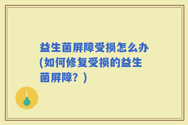 益生菌屏障受损怎么办(如何修复受损的益生菌屏障？)