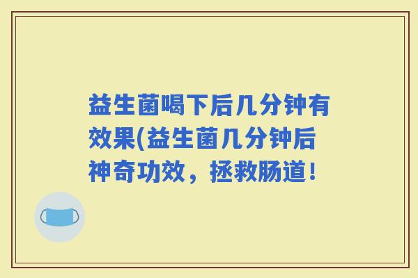 益生菌喝下后几分钟有效果(益生菌几分钟后神奇功效，拯救肠道！