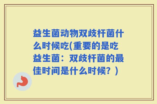 益生菌动物双歧杆菌什么时候吃(重要的是吃益生菌：双歧杆菌的佳时间是什么时候？)