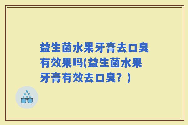 益生菌水果牙膏去有效果吗(益生菌水果牙膏有效去？)