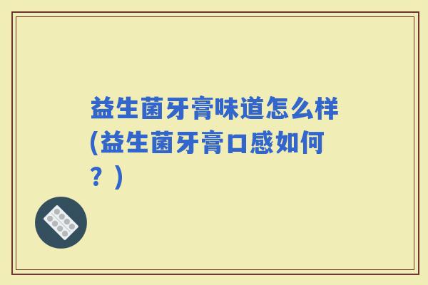 益生菌牙膏味道怎么样(益生菌牙膏口感如何？)