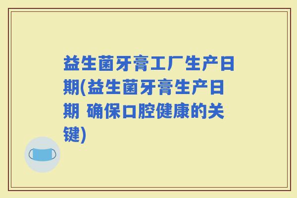 益生菌牙膏工厂生产日期(益生菌牙膏生产日期 确保口腔健康的关键)