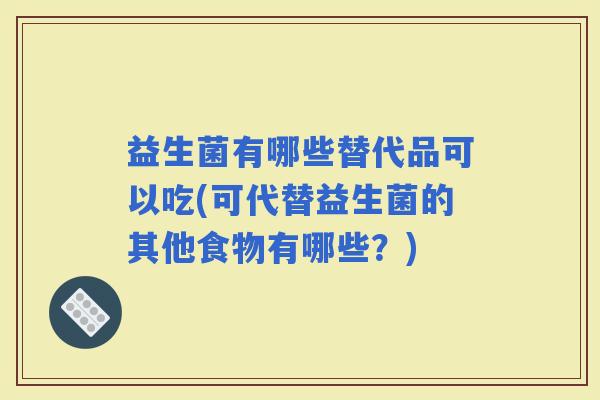 益生菌有哪些替代品可以吃(可代替益生菌的其他食物有哪些？)