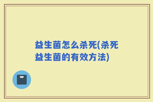 益生菌怎么杀死(杀死益生菌的有效方法)