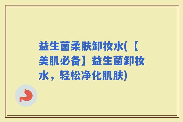 益生菌柔肤卸妆水(【美肌必备】益生菌卸妆水，轻松净化)