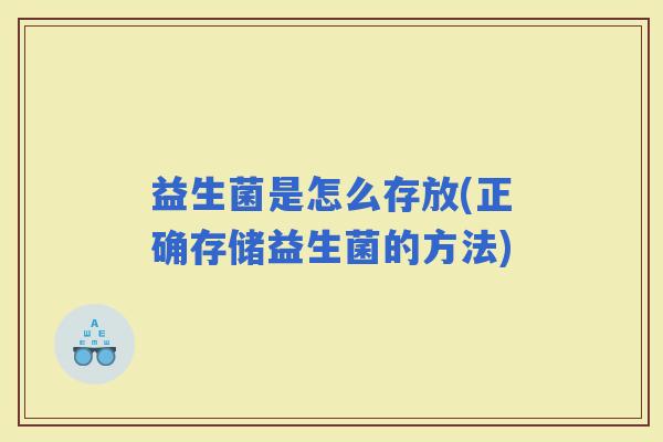 益生菌是怎么存放(正确存储益生菌的方法)