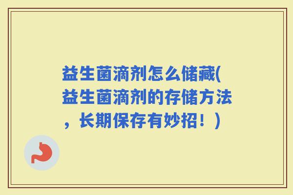 益生菌滴剂怎么储藏(益生菌滴剂的存储方法，长期保存有妙招！)